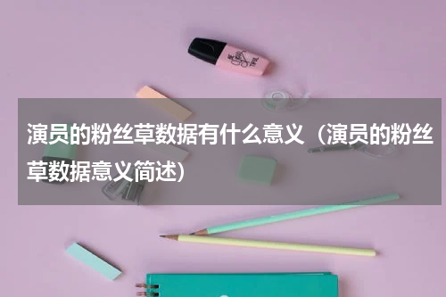 演员的粉丝草数据有什么意义（演员的粉丝草数据意义简述）