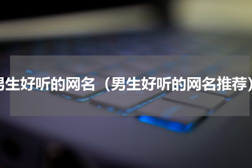 男生好听的网名（男生好听的网名推荐）