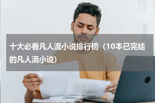 十大必看凡人流小说排行榜（10本已完结的凡人流小说）