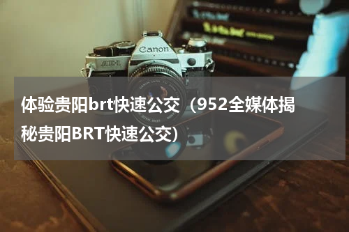 体验贵阳brt快速公交（952全媒体揭秘贵阳BRT快速公交）