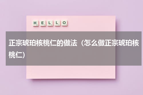 正宗琥珀核桃仁的做法（怎么做正宗琥珀核桃仁）
