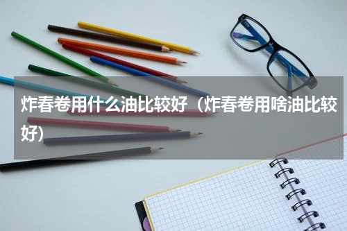 炸春卷用什么油比较好（炸春卷用啥油比较好）