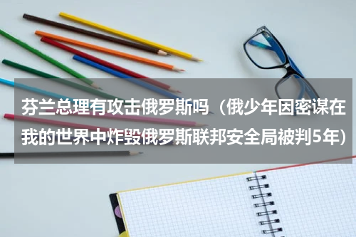 芬兰总理有攻击俄罗斯吗（俄少年因密谋在我的世界中炸毁俄罗斯联邦安全局被判5年）