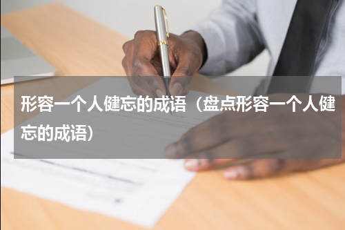 形容一个人健忘的成语（盘点形容一个人健忘的成语）