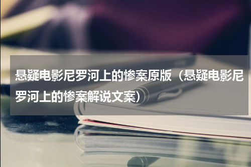 悬疑电影尼罗河上的惨案原版（悬疑电影尼罗河上的惨案解说文案）