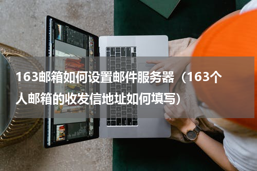 163邮箱如何设置邮件服务器（163个人邮箱的收发信地址如何填写）