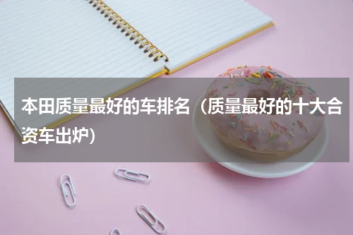 本田质量最好的车排名（质量最好的十大合资车出炉）