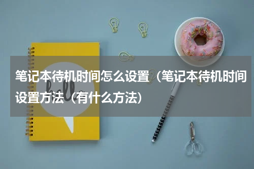 笔记本待机时间怎么设置（笔记本待机时间设置方法（有什么方法）