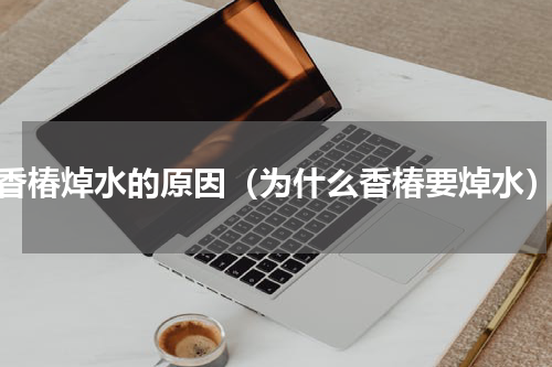 香椿焯水的原因（为什么香椿要焯水）