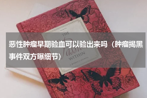 恶性肿瘤早期验血可以验出来吗（肿瘤揭黑事件双方曝细节）