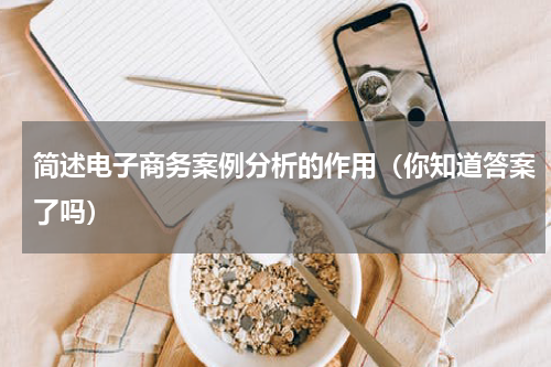 简述电子商务案例分析的作用（你知道答案了吗）