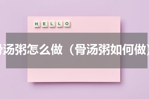 骨汤粥怎么做（骨汤粥如何做）