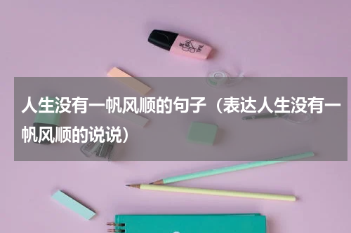 人生没有一帆风顺的句子（表达人生没有一帆风顺的说说）