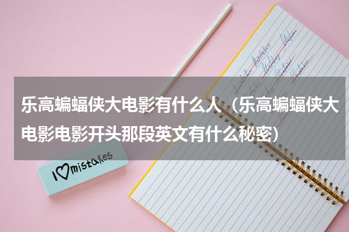 乐高蝙蝠侠大电影有什么人（乐高蝙蝠侠大电影电影开头那段英文有什么秘密）
