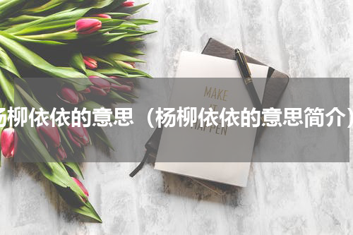 杨柳依依的意思（杨柳依依的意思简介）