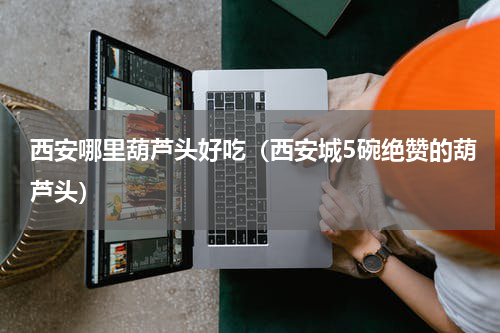 西安哪里葫芦头好吃（西安城5碗绝赞的葫芦头）