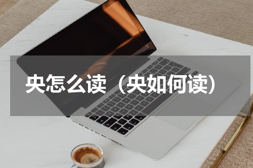 央怎么读（央如何读）