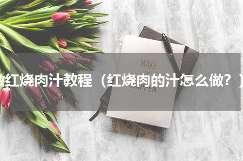 做红烧肉汁教程（红烧肉的汁怎么做？）
