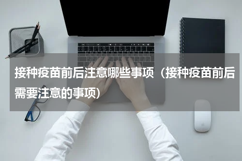 接种疫苗前后注意哪些事项（接种疫苗前后需要注意的事项）