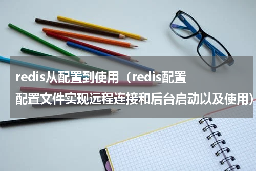 redis从配置到使用（redis配置配置文件实现远程连接和后台启动以及使用）