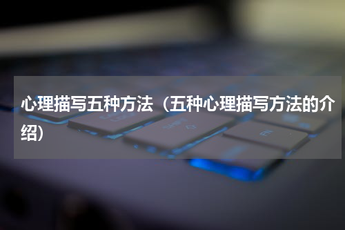 心理描写五种方法（五种心理描写方法的介绍）