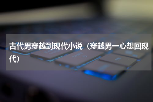 古代男穿越到现代小说（穿越男一心想回现代）