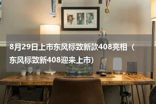 8月29日上市东风标致新款408亮相（东风标致新408迎来上市）