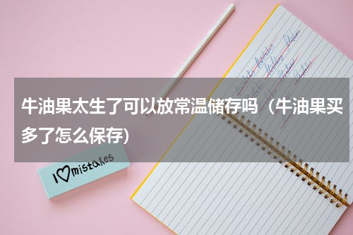 牛油果太生了可以放常温储存吗（牛油果买多了怎么保存）