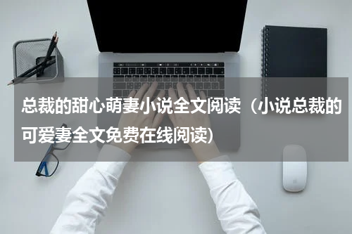 总裁的甜心萌妻小说全文阅读（小说总裁的可爱妻全文免费在线阅读）