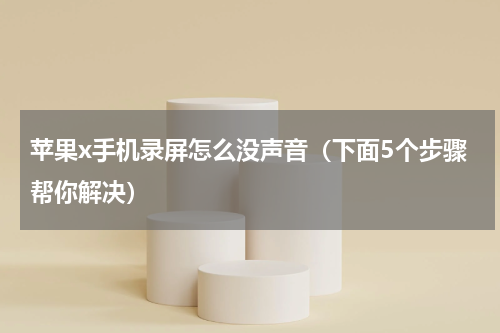 苹果x手机录屏怎么没声音（下面5个步骤帮你解决）
