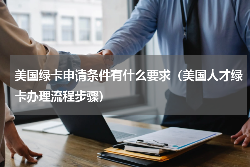 美国绿卡申请条件有什么要求（美国人才绿卡办理流程步骤）
