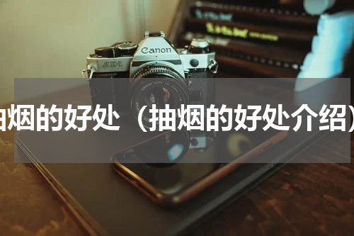 抽烟的好处（抽烟的好处介绍）