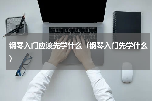 钢琴入门应该先学什么（钢琴入门先学什么）