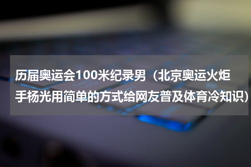 历届奥运会100米纪录男（北京奥运火炬手杨光用简单的方式给网友普及体育冷知识）