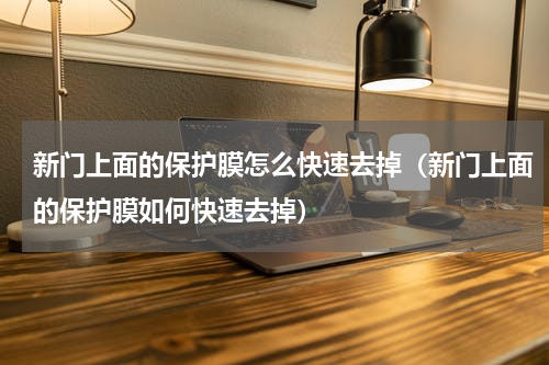 新门上面的保护膜怎么快速去掉（新门上面的保护膜如何快速去掉）