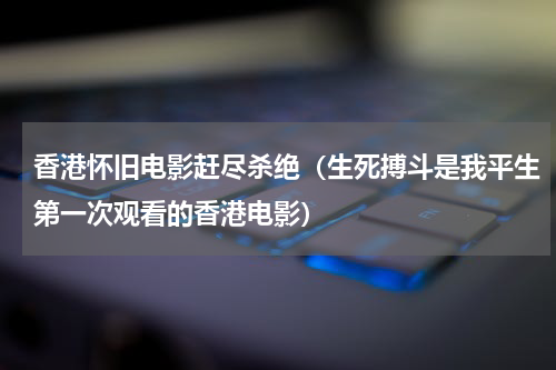 香港怀旧电影赶尽杀绝（生死搏斗是我平生第一次观看的香港电影）