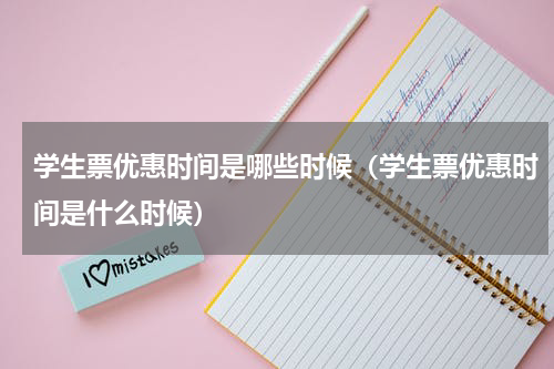 学生票优惠时间是哪些时候（学生票优惠时间是什么时候）