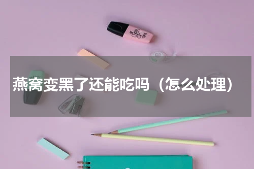 燕窝变黑了还能吃吗（怎么处理）