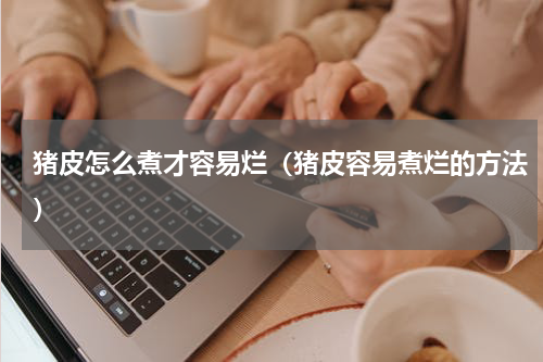 猪皮怎么煮才容易烂（猪皮容易煮烂的方法）