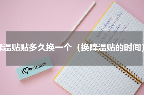 降温贴贴多久换一个（换降温贴的时间）