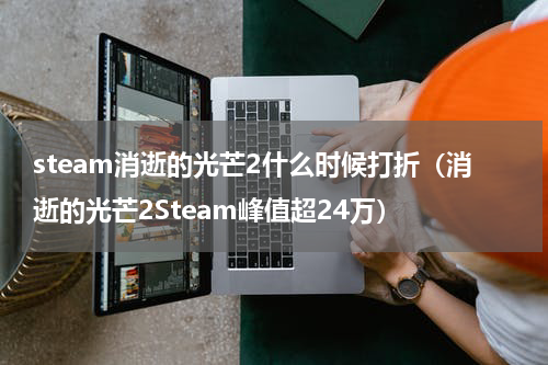steam消逝的光芒2什么时候打折（消逝的光芒2Steam峰值超24万）