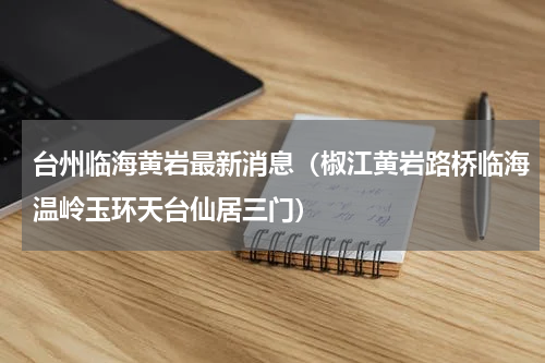 台州临海黄岩最新消息（椒江黄岩路桥临海温岭玉环天台仙居三门）
