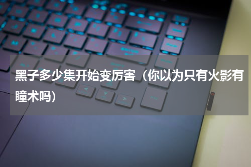 黑子多少集开始变厉害（你以为只有火影有瞳术吗）