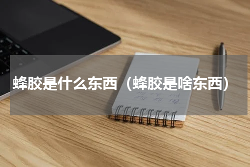 蜂胶是什么东西（蜂胶是啥东西）