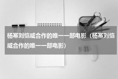 杨幂刘恺威合作的唯一一部电影（杨幂刘恺威合作的唯一一部电影）
