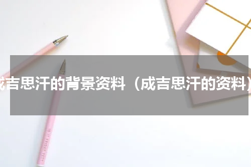 成吉思汗的背景资料（成吉思汗的资料）