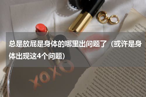 总是放屁是身体的哪里出问题了（或许是身体出现这4个问题）