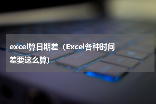 excel算日期差（Excel各种时间差要这么算）