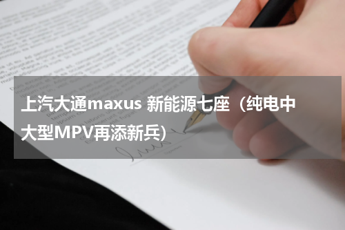 上汽大通maxus 新能源七座（纯电中大型MPV再添新兵）