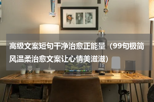 高级文案短句干净治愈正能量（99句极简风温柔治愈文案让心情美滋滋）